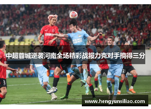 中超蓉城逆袭河南全场精彩战报力克对手摘得三分