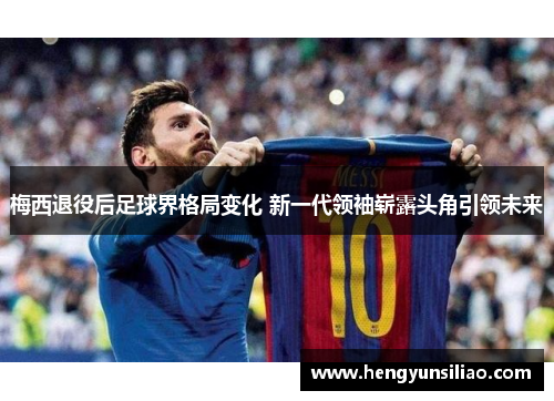 梅西退役后足球界格局变化 新一代领袖崭露头角引领未来