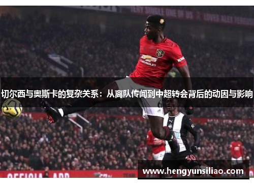 切尔西与奥斯卡的复杂关系：从离队传闻到中超转会背后的动因与影响