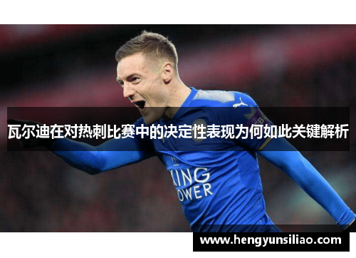 瓦尔迪在对热刺比赛中的决定性表现为何如此关键解析