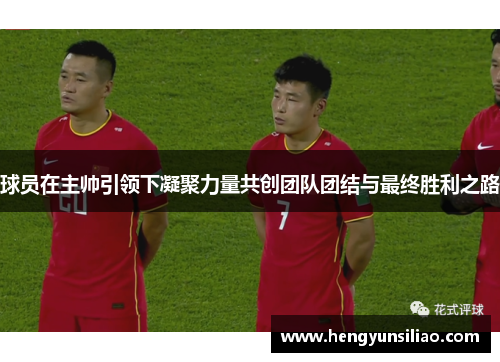 球员在主帅引领下凝聚力量共创团队团结与最终胜利之路