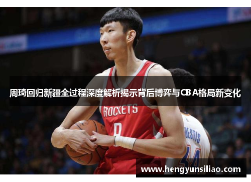 周琦回归新疆全过程深度解析揭示背后博弈与CBA格局新变化